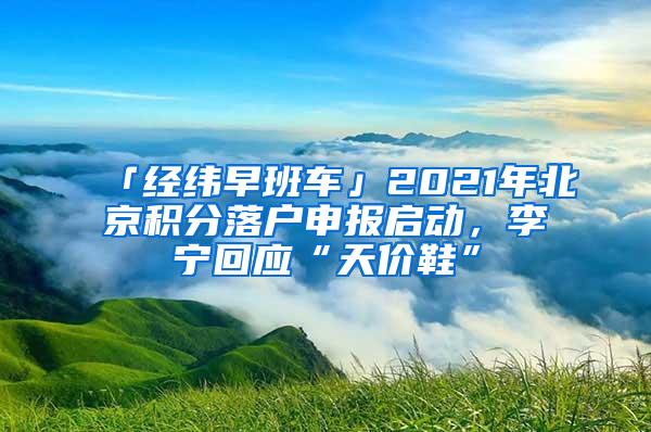 「经纬早班车」2021年北京积分落户申报启动，李宁回应“天价鞋”