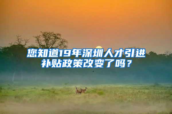 您知道19年深圳人才引进补贴政策改变了吗？