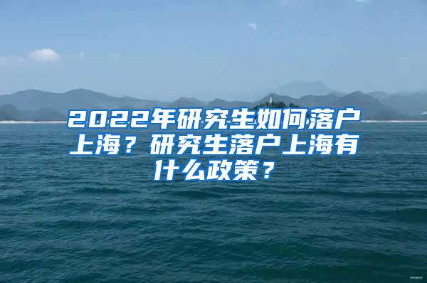 2022年研究生如何落户上海？研究生落户上海有什么政策？