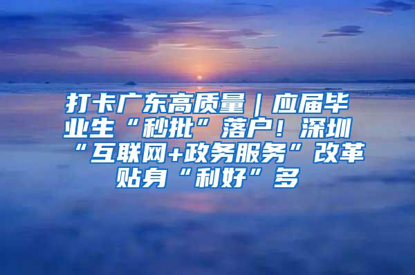 打卡广东高质量｜应届毕业生“秒批”落户！深圳“互联网+政务服务”改革贴身“利好”多