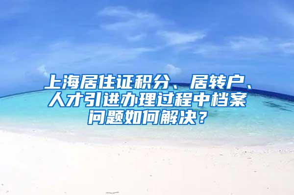 上海居住证积分、居转户、人才引进办理过程中档案问题如何解决？