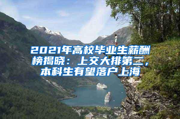 2021年高校毕业生薪酬榜揭晓：上交大排第二，本科生有望落户上海