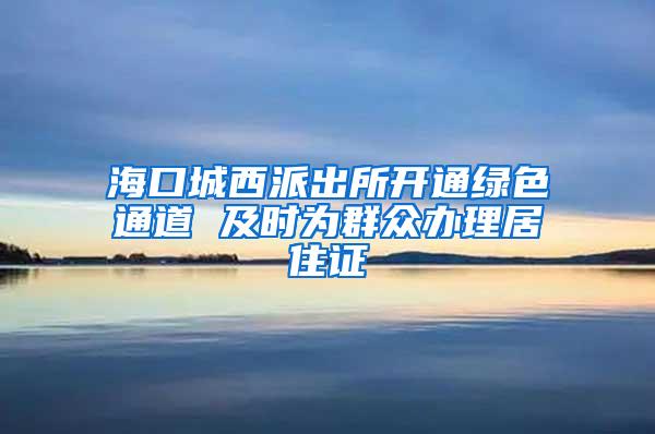 海口城西派出所开通绿色通道 及时为群众办理居住证