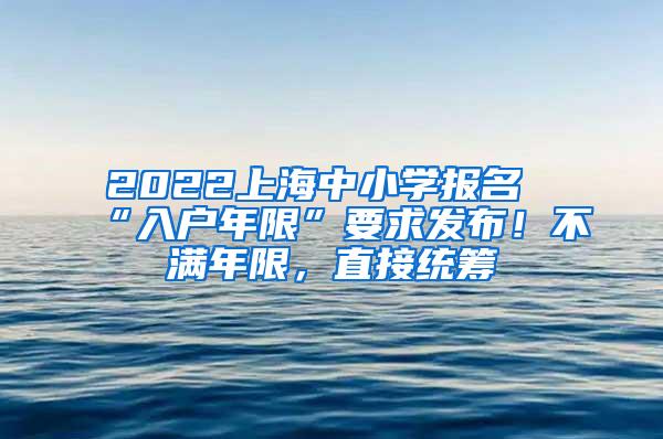 2022上海中小学报名“入户年限”要求发布！不满年限，直接统筹