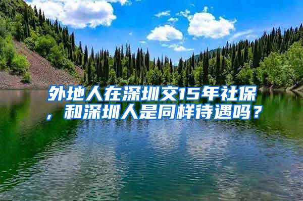 外地人在深圳交15年社保，和深圳人是同样待遇吗？