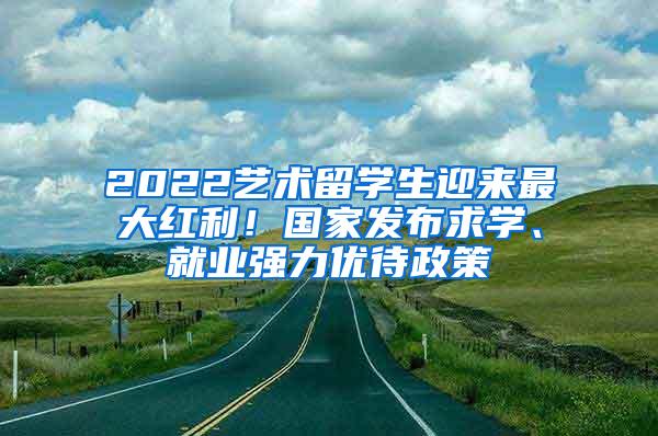 2022艺术留学生迎来最大红利！国家发布求学、就业强力优待政策