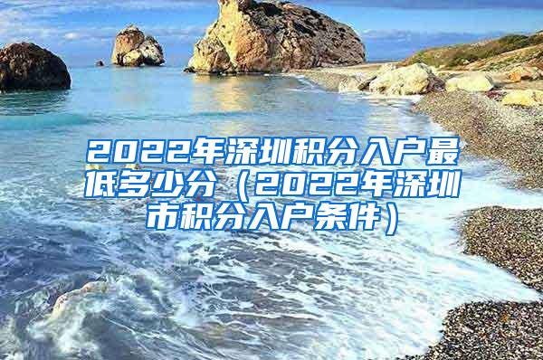 2022年深圳积分入户最低多少分（2022年深圳市积分入户条件）