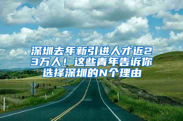 深圳去年新引进人才近23万人！这些青年告诉你选择深圳的N个理由