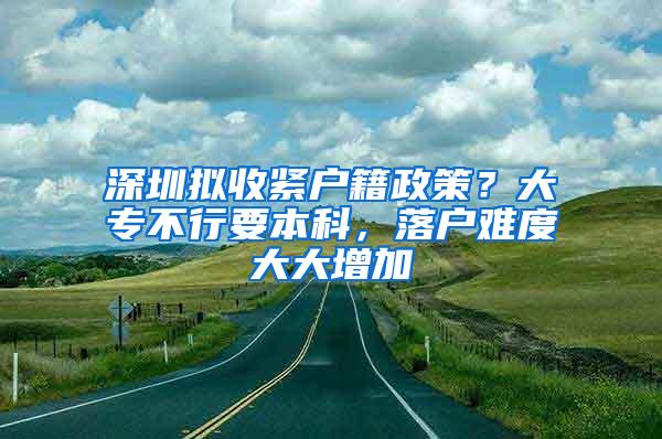 深圳拟收紧户籍政策？大专不行要本科，落户难度大大增加