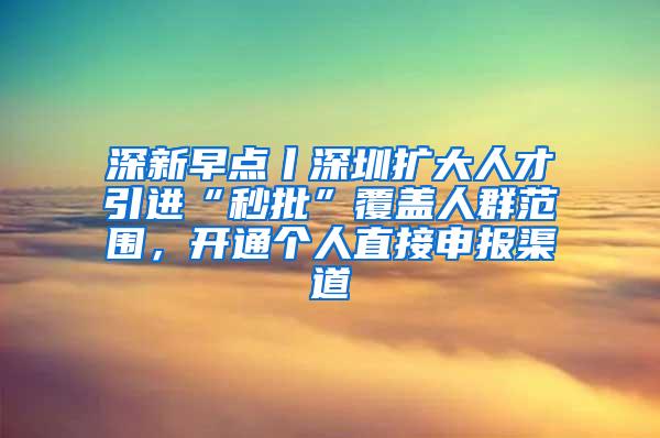 深新早点丨深圳扩大人才引进“秒批”覆盖人群范围，开通个人直接申报渠道