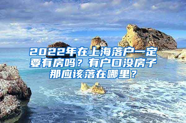 2022年在上海落户一定要有房吗？有户口没房子那应该落在哪里？