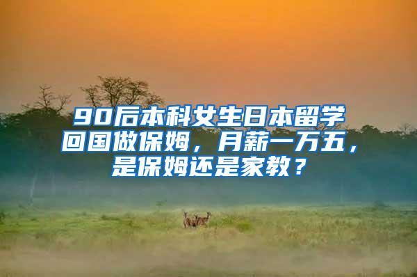 90后本科女生日本留学回国做保姆，月薪一万五，是保姆还是家教？