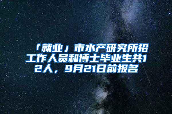 「就业」市水产研究所招工作人员和博士毕业生共12人，9月21日前报名