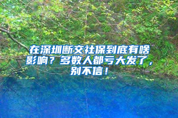 在深圳断交社保到底有啥影响？多数人都亏大发了，别不信！