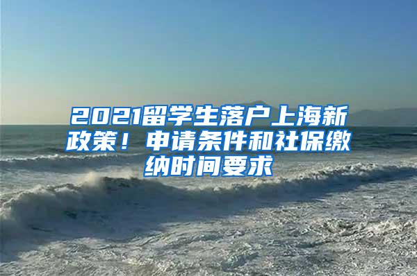 2021留学生落户上海新政策！申请条件和社保缴纳时间要求