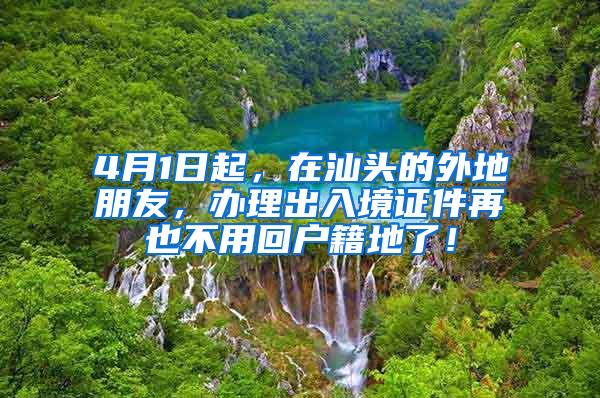 4月1日起，在汕头的外地朋友，办理出入境证件再也不用回户籍地了！