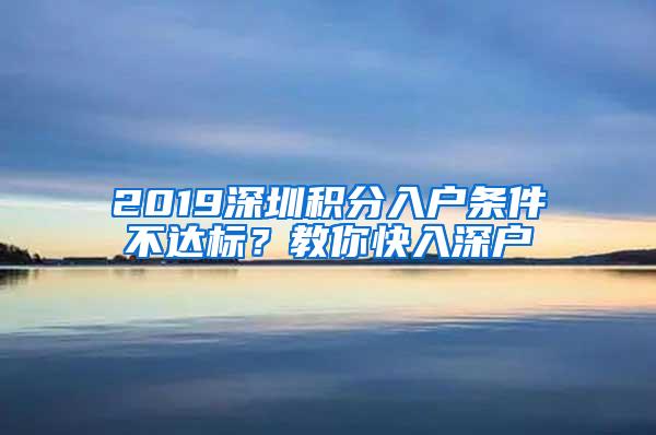 2019深圳积分入户条件不达标？教你快入深户