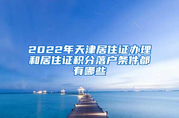 2022年天津居住证办理和居住证积分落户条件都有哪些