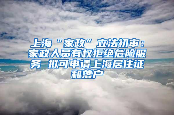 上海“家政”立法初审：家政人员有权拒绝危险服务 拟可申请上海居住证和落户