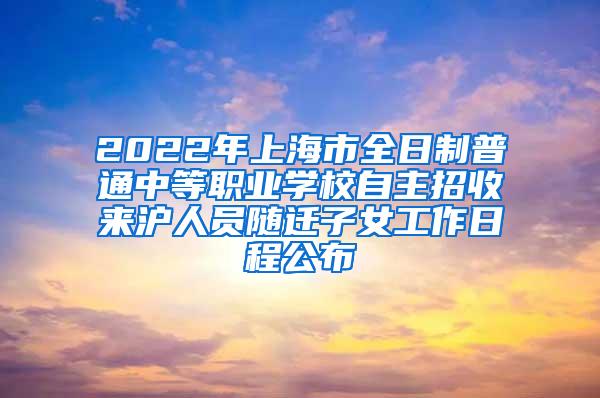 2022年上海市全日制普通中等职业学校自主招收来沪人员随迁子女工作日程公布