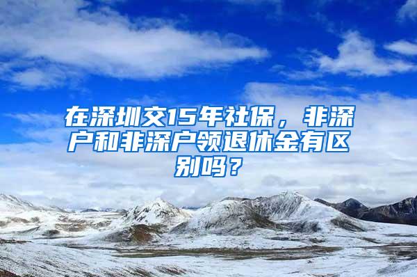 在深圳交15年社保，非深户和非深户领退休金有区别吗？