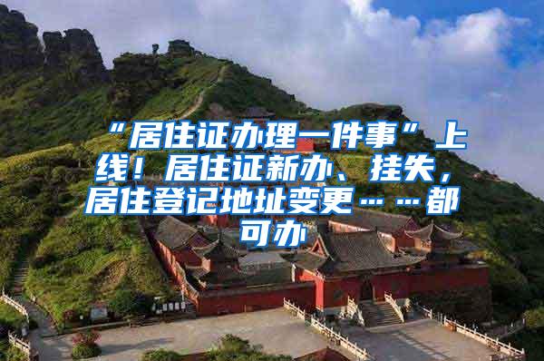 “居住证办理一件事”上线！居住证新办、挂失，居住登记地址变更……都可办