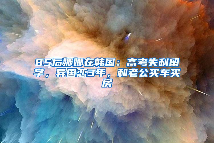 85后娜娜在韩国：高考失利留学，异国恋3年，和老公买车买房