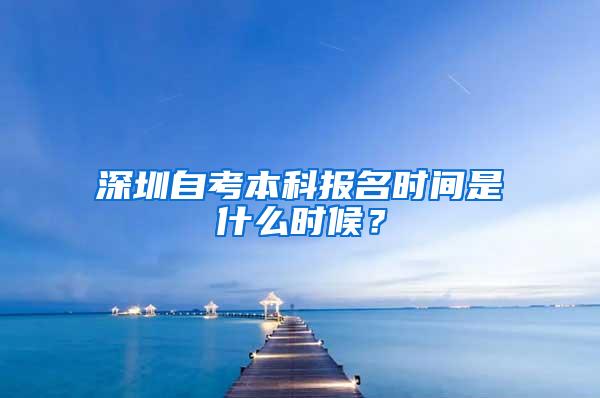 深圳自考本科报名时间是什么时候？