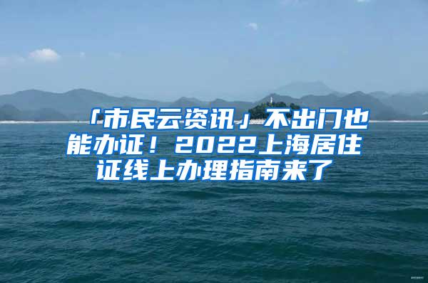 「市民云资讯」不出门也能办证！2022上海居住证线上办理指南来了