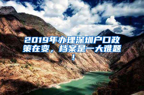 2019年办理深圳户口政策在变，档案是一大难题！