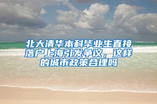 北大清华本科毕业生直接落户上海引发争议，这样的城市政策合理吗