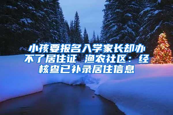 小孩要报名入学家长却办不了居住证 渔农社区：经核查已补录居住信息