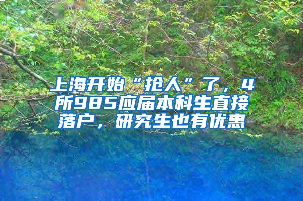 上海开始“抢人”了，4所985应届本科生直接落户，研究生也有优惠