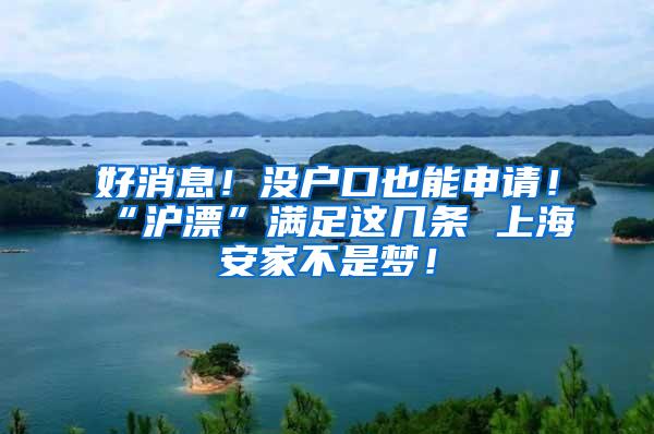 好消息！没户口也能申请！“沪漂”满足这几条 上海安家不是梦！