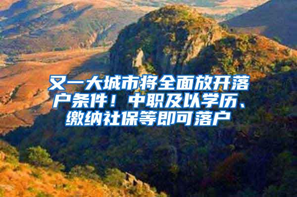 又一大城市将全面放开落户条件！中职及以学历、缴纳社保等即可落户