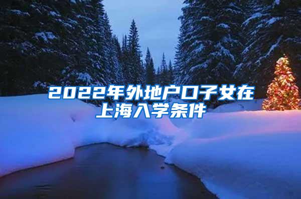 2022年外地户口子女在上海入学条件