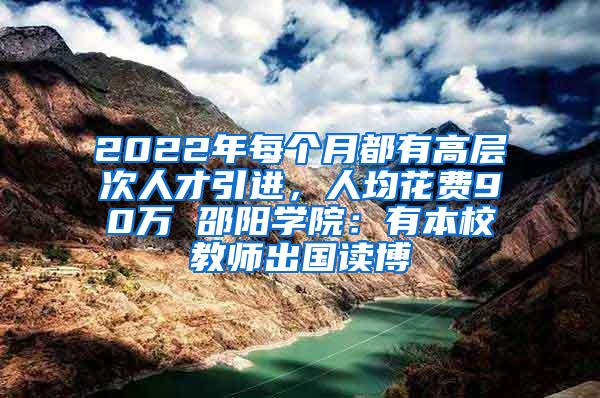 2022年每个月都有高层次人才引进，人均花费90万 邵阳学院：有本校教师出国读博