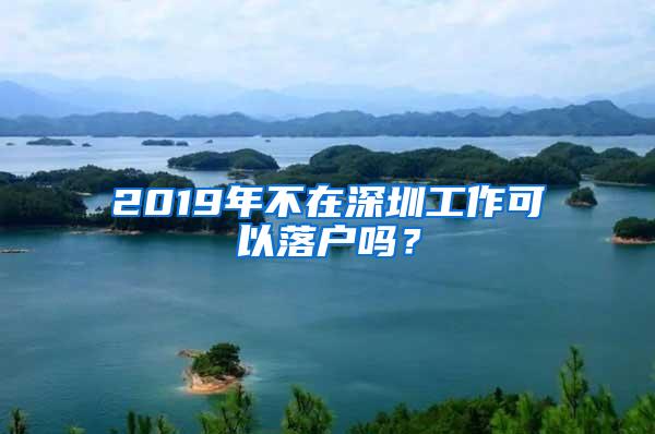 2019年不在深圳工作可以落户吗？