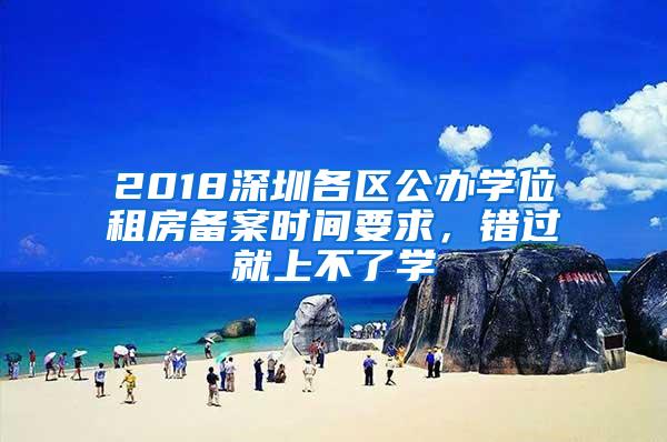 2018深圳各区公办学位租房备案时间要求，错过就上不了学