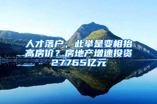 人才落户，此举是变相抬高房价？房地产增速投资27765亿元