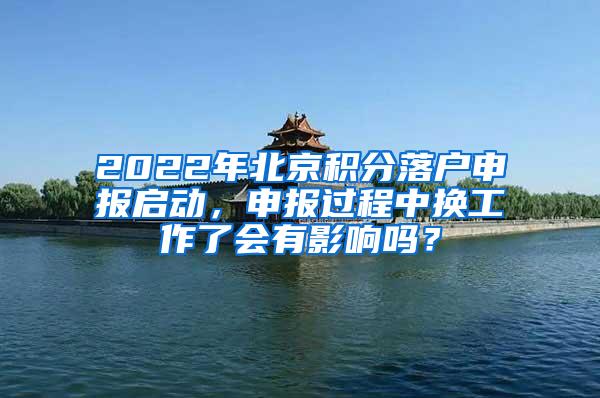 2022年北京积分落户申报启动，申报过程中换工作了会有影响吗？