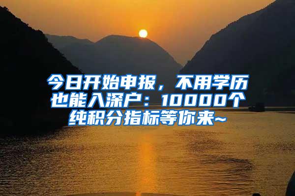 今日开始申报，不用学历也能入深户：10000个纯积分指标等你来~