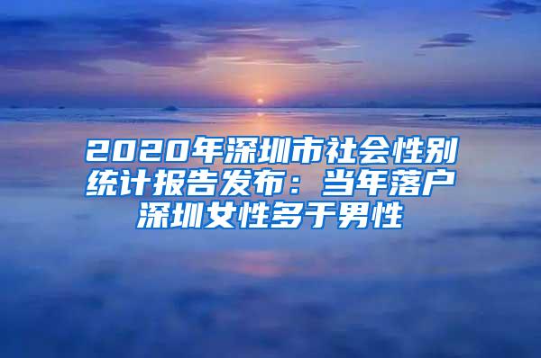 2020年深圳市社会性别统计报告发布：当年落户深圳女性多于男性