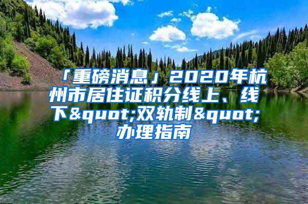 「重磅消息」2020年杭州市居住证积分线上、线下"双轨制"办理指南