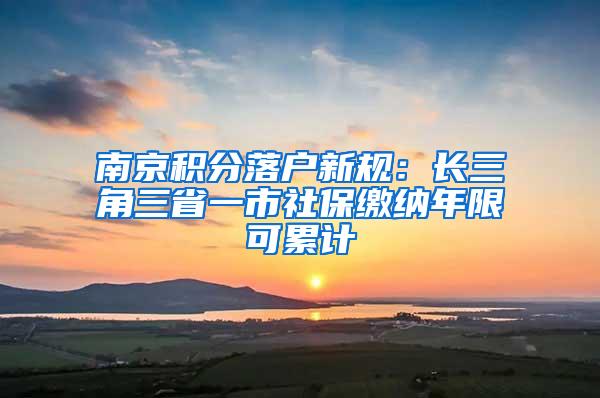 南京积分落户新规：长三角三省一市社保缴纳年限可累计