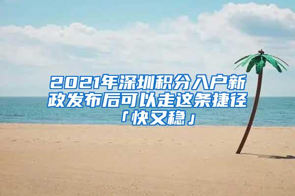 2021年深圳积分入户新政发布后可以走这条捷径「快又稳」