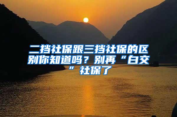 二挡社保跟三挡社保的区别你知道吗？别再“白交”社保了