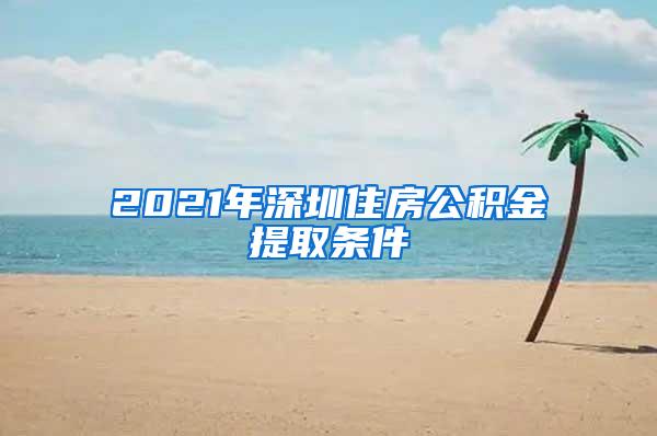 2021年深圳住房公积金提取条件