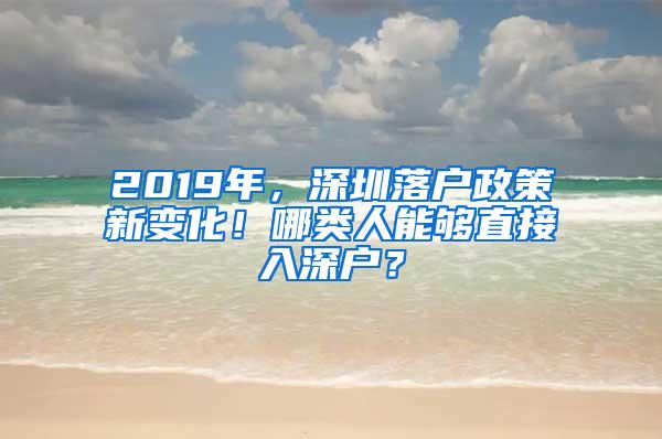 2019年，深圳落户政策新变化！哪类人能够直接入深户？