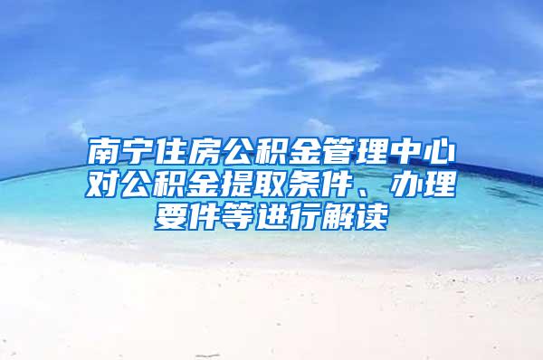 南宁住房公积金管理中心对公积金提取条件、办理要件等进行解读